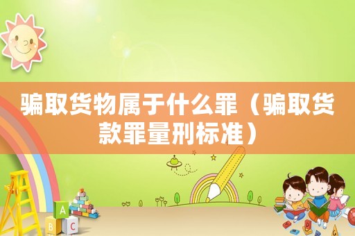 騙取貨物屬于什么罪（騙取貨款罪量刑標準）