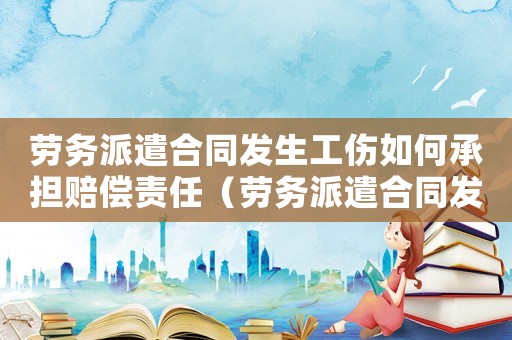 勞務派遣合同發生工傷如何承擔賠償責任（勞務派遣合同發生工傷如何承擔）