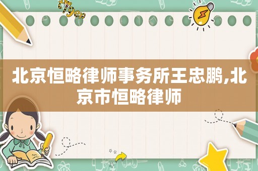 北京恒略律師事務(wù)所王忠鵬,北京市恒略律師