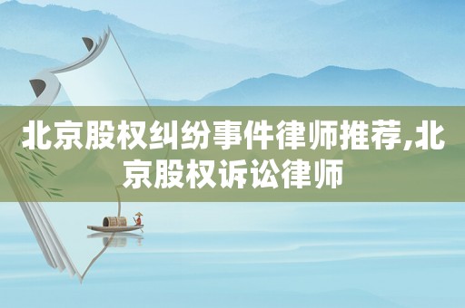 北京股權(quán)糾紛事件律師推薦,北京股權(quán)訴訟律師