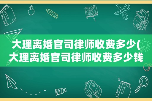 大理離婚官司律師收費多少(大理離婚官司律師收費多少錢)