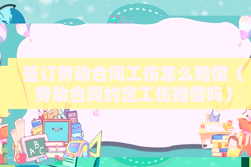 簽訂勞動合同工傷怎么賠償（勞動合同約定工傷賠償嗎）