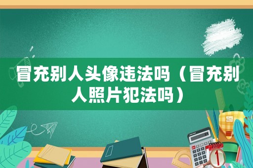 冒充別人頭像違法嗎（冒充別人照片犯法嗎）
