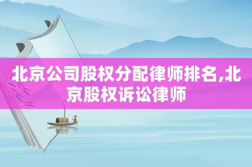 北京公司股權(quán)分配律師排名,北京股權(quán)訴訟律師