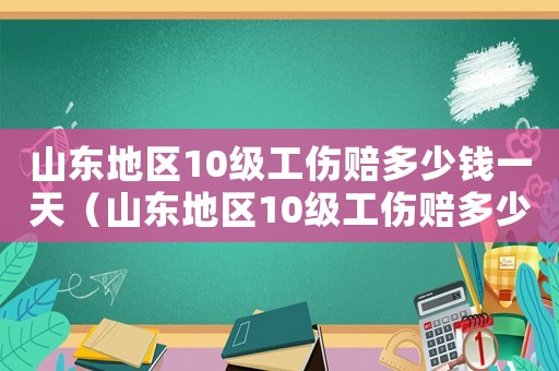 山東地區10級工傷賠多少錢一天（山東地區10級工傷賠多少錢）