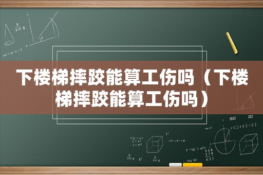 下樓梯摔跤能算工傷嗎（下樓梯摔跤能算工傷嗎）