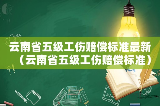 云南省五級工傷賠償標準最新（云南省五級工傷賠償標準）