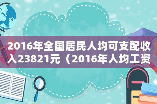 2016年全國居民人均可支配收入23821元（2016年人均工資標準）