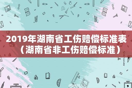 2019年湖南省工傷賠償標準表（湖南省非工傷賠償標準）