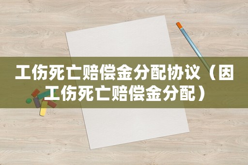 工傷死亡賠償金分配協議（因工傷死亡賠償金分配）