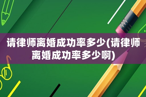請律師離婚成功率多少(請律師離婚成功率多少啊)
