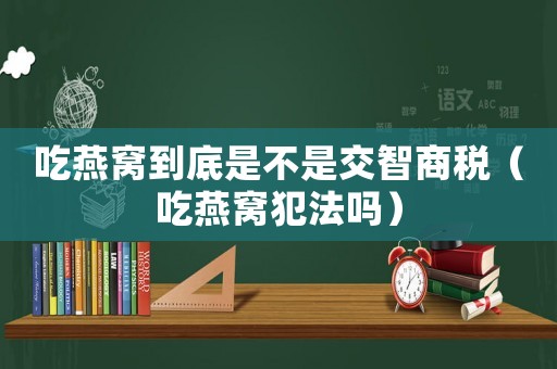 吃燕窩到底是不是交智商稅（吃燕窩犯法嗎）