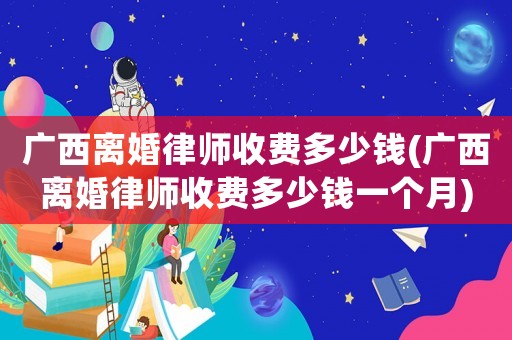 廣西離婚律師收費多少錢(廣西離婚律師收費多少錢一個月)