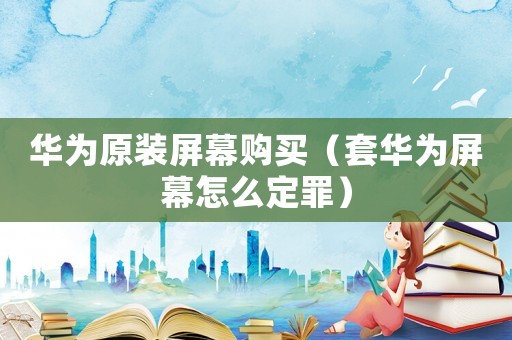 華為原裝屏幕購買（套華為屏幕怎么定罪）