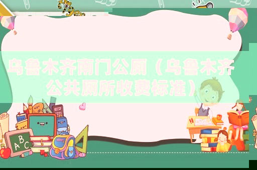 烏魯木齊南門公廁（烏魯木齊公共廁所收費標準）