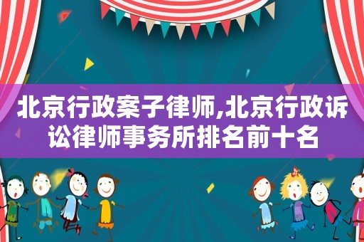 北京行政案子律師,北京行政訴訟律師事務所排名前十名