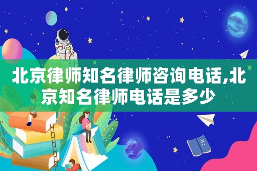 北京律師知名律師咨詢電話,北京知名律師電話是多少