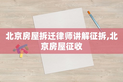北京房屋拆遷律師講解征拆,北京房屋征收