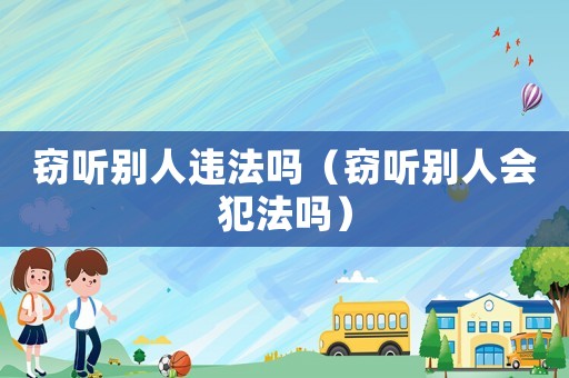 竊聽別人違法嗎（竊聽別人會(huì)犯法嗎）