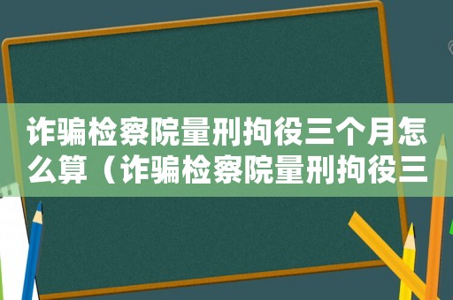 詐騙檢察院量刑拘役三個月怎么算（詐騙檢察院量刑拘役三個月）