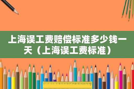 上海誤工費賠償標準多少錢一天（上海誤工費標準）