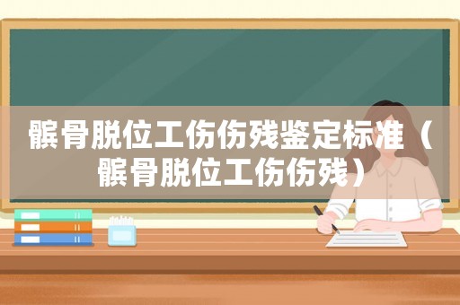 髕骨脫位工傷傷殘鑒定標準（髕骨脫位工傷傷殘）