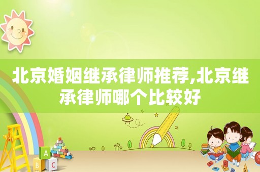 北京婚姻繼承律師推薦,北京繼承律師哪個比較好