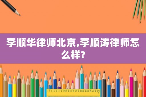 李順華律師北京,李順濤律師怎么樣?