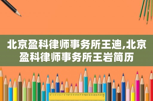北京盈科律師事務所王迪,北京盈科律師事務所王巖簡歷
