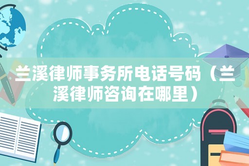 蘭溪律師事務所電話號碼（蘭溪律師咨詢在哪里）