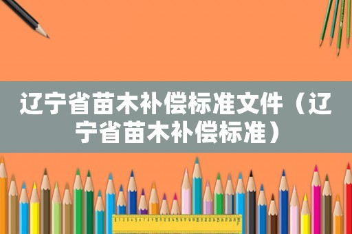 遼寧省苗木補償標準文件（遼寧省苗木補償標準）