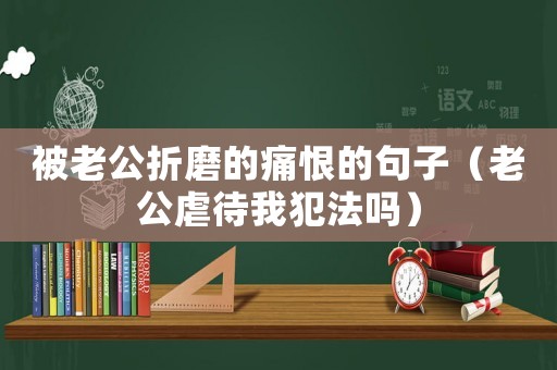 被老公折磨的痛恨的句子（老公虐待我犯法嗎）