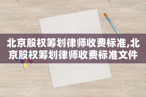 北京股權籌劃律師收費標準,北京股權籌劃律師收費標準文件