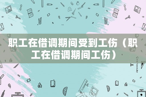職工在借調期間受到工傷（職工在借調期間工傷）