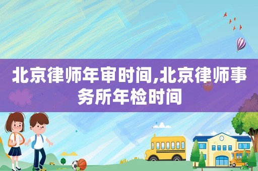 北京律師年審時間,北京律師事務所年檢時間
