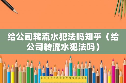 給公司轉流水犯法嗎知乎（給公司轉流水犯法嗎）