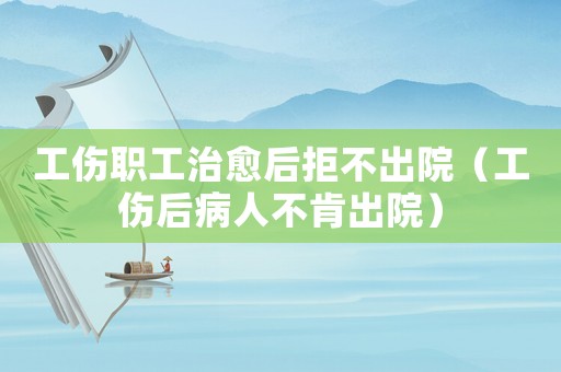 工傷職工治愈后拒不出院（工傷后病人不肯出院）
