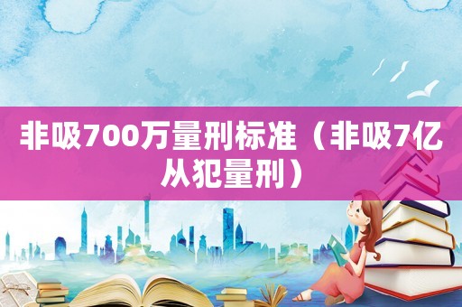 非吸700萬量刑標(biāo)準(zhǔn)（非吸7億從犯量刑）