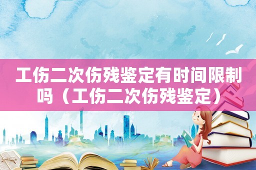工傷二次傷殘鑒定有時間限制嗎（工傷二次傷殘鑒定）