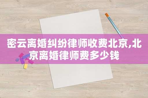 密云離婚糾紛律師收費北京,北京離婚律師費多少錢