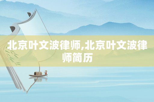 北京葉文波律師,北京葉文波律師簡(jiǎn)歷