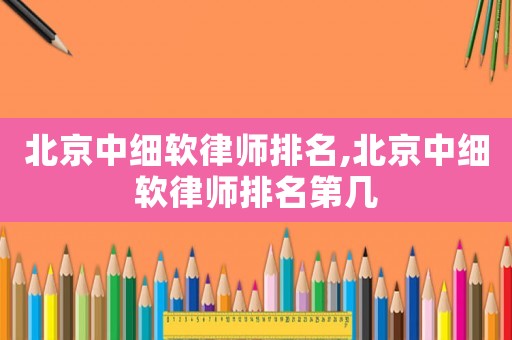 北京中細軟律師排名,北京中細軟律師排名第幾