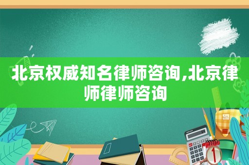 北京權威知名律師咨詢,北京律師律師咨詢