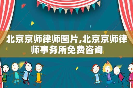 北京京師律師圖片,北京京師律師事務(wù)所免費(fèi)咨詢