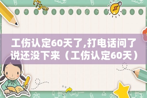 工傷認定60天了,打電話問了說還沒下來（工傷認定60天）