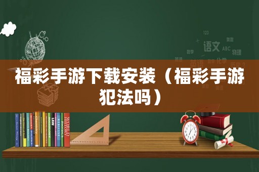 福彩手游下載安裝（福彩手游犯法嗎）