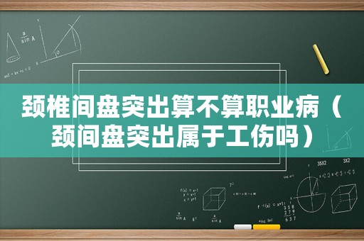 頸椎間盤突出算不算職業(yè)病（頸間盤突出屬于工傷嗎）