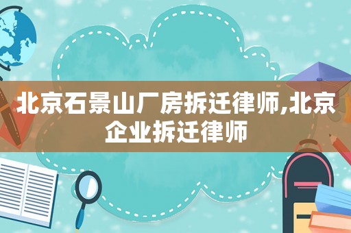 北京石景山廠房拆遷律師,北京企業拆遷律師