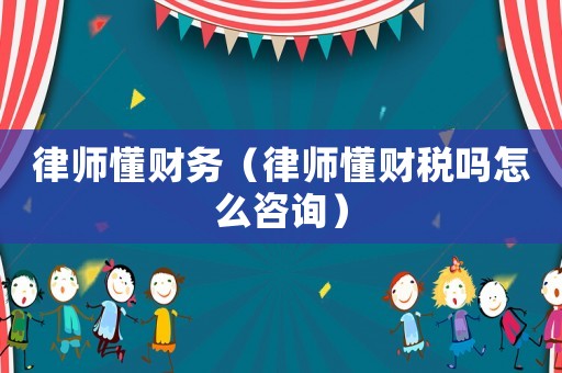 律師懂財務（律師懂財稅嗎怎么咨詢）