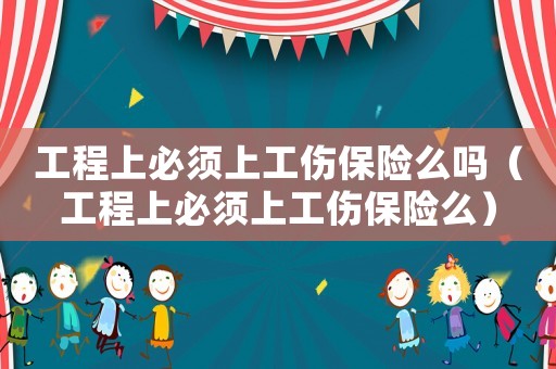 工程上必須上工傷保險么嗎（工程上必須上工傷保險么）
